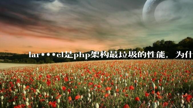 lar***el是php架构最垃圾的性能，为什么那么多人还是自我感觉良好？